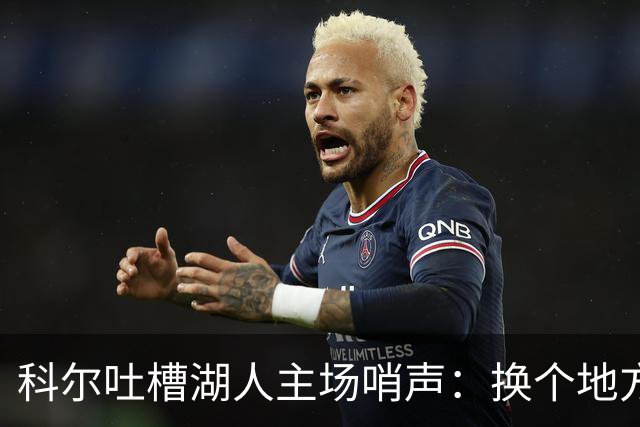 科尔吐槽湖人主场哨声：换个地方就扑街？